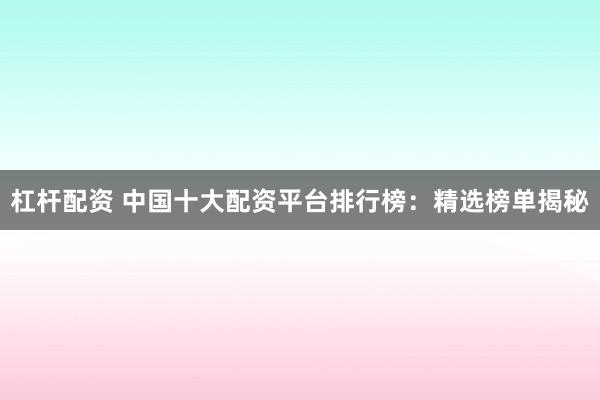 杠杆配资 中国十大配资平台排行榜：精选榜单揭秘