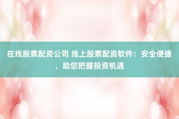 在线股票配资公司 线上股票配资软件：安全便捷，助您把握投资机遇