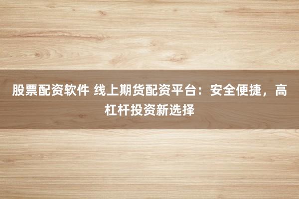 股票配资软件 线上期货配资平台：安全便捷，高杠杆投资新选择