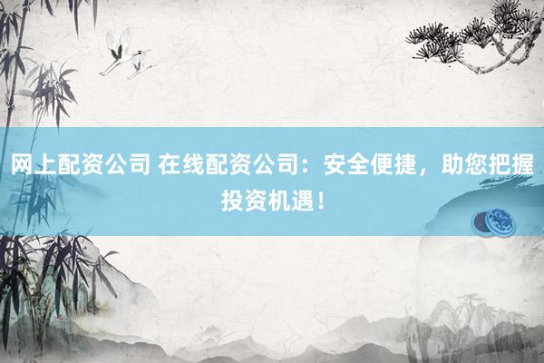 网上配资公司 在线配资公司：安全便捷，助您把握投资机遇！