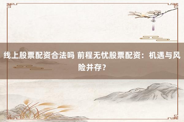 线上股票配资合法吗 前程无忧股票配资：机遇与风险并存？