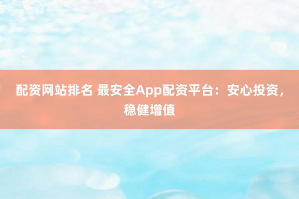 配资网站排名 最安全App配资平台：安心投资，稳健增值
