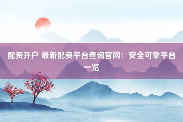 配资开户 最新配资平台查询官网：安全可靠平台一览