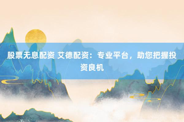 股票无息配资 艾德配资：专业平台，助您把握投资良机