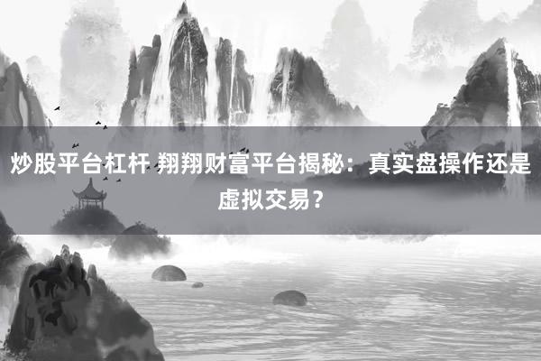 炒股平台杠杆 翔翔财富平台揭秘：真实盘操作还是虚拟交易？