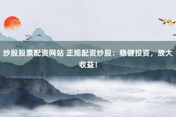 炒股股票配资网站 正规配资炒股：稳健投资，放大收益！