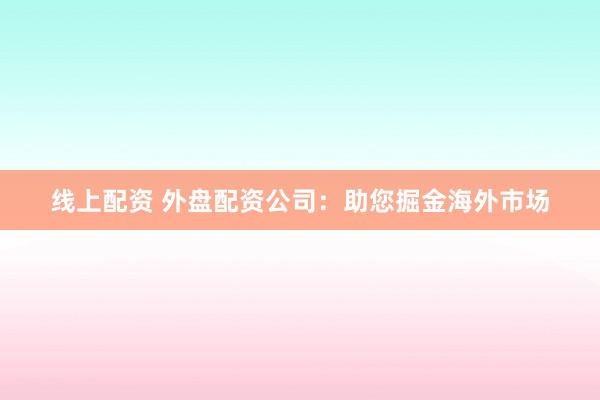 线上配资 外盘配资公司：助您掘金海外市场