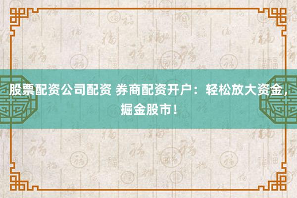 股票配资公司配资 券商配资开户：轻松放大资金，掘金股市！
