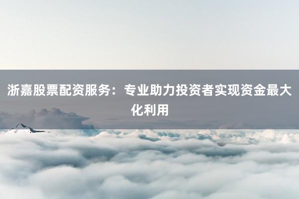 浙嘉股票配资服务：专业助力投资者实现资金最大化利用