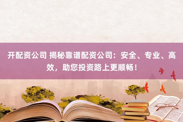 开配资公司 揭秘靠谱配资公司：安全、专业、高效，助您投资路上更顺畅！