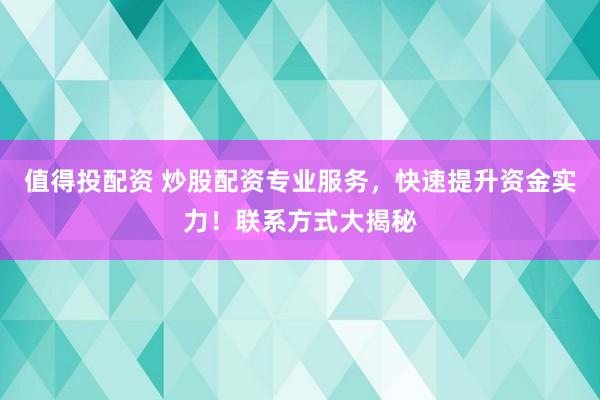 值得投配资 炒股配资专业服务，快速提升资金实力！联系方式大揭秘