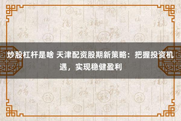 炒股杠杆是啥 天津配资股期新策略：把握投资机遇，实现稳健盈利
