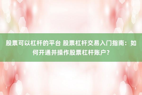 股票可以杠杆的平台 股票杠杆交易入门指南：如何开通并操作股票杠杆账户？
