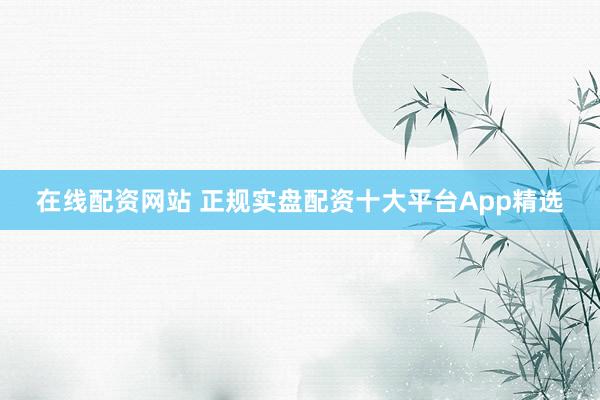在线配资网站 正规实盘配资十大平台App精选