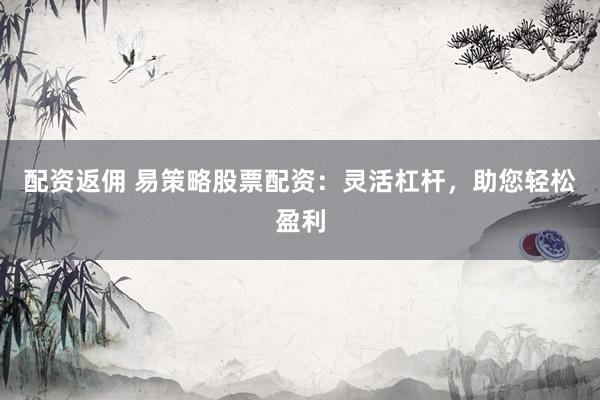 配资返佣 易策略股票配资：灵活杠杆，助您轻松盈利