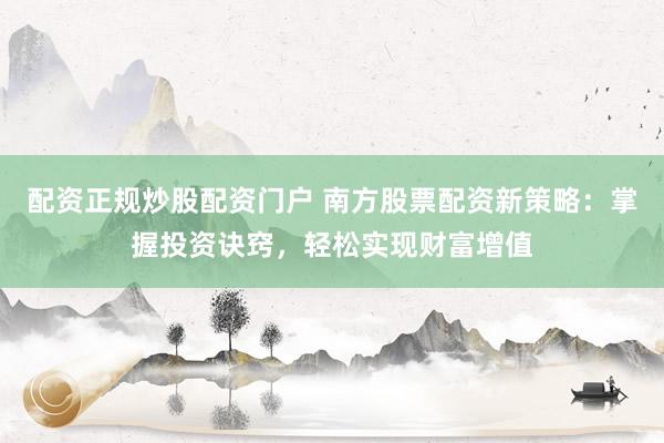 配资正规炒股配资门户 南方股票配资新策略：掌握投资诀窍，轻松实现财富增值