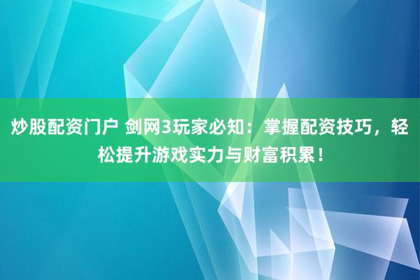 炒股配资门户 剑网3玩家必知：掌握配资技巧，轻松提升游戏实力与财富积累！
