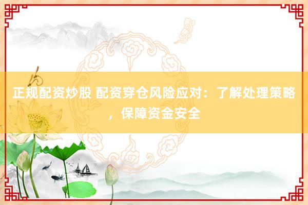 正规配资炒股 配资穿仓风险应对：了解处理策略，保障资金安全