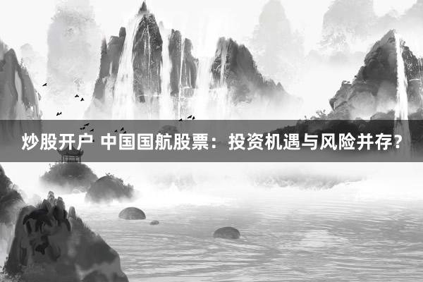 炒股开户 中国国航股票：投资机遇与风险并存？