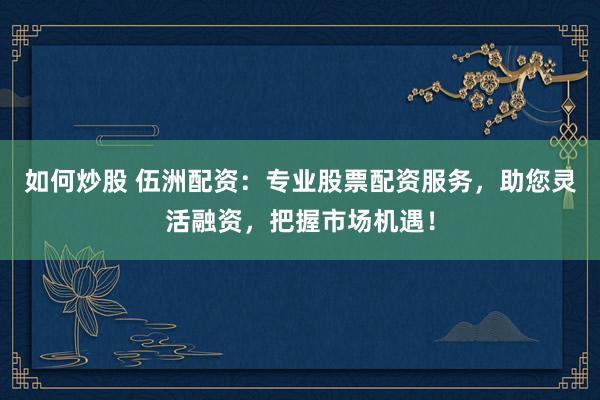 如何炒股 伍洲配资：专业股票配资服务，助您灵活融资，把握市场机遇！