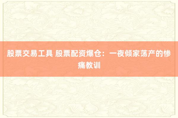 股票交易工具 股票配资爆仓：一夜倾家荡产的惨痛教训