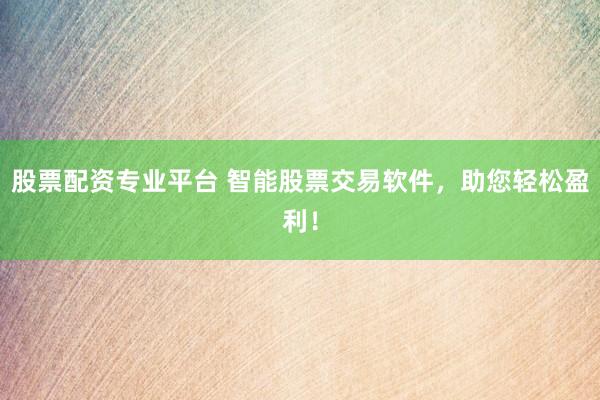 股票配资专业平台 智能股票交易软件，助您轻松盈利！