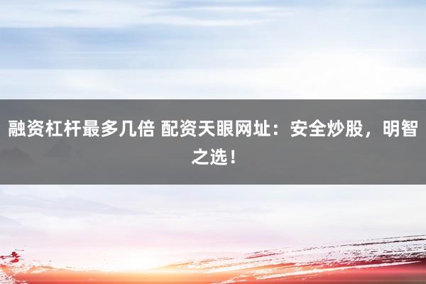 融资杠杆最多几倍 配资天眼网址：安全炒股，明智之选！