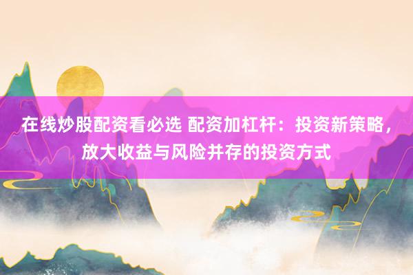在线炒股配资看必选 配资加杠杆：投资新策略，放大收益与风险并存的投资方式