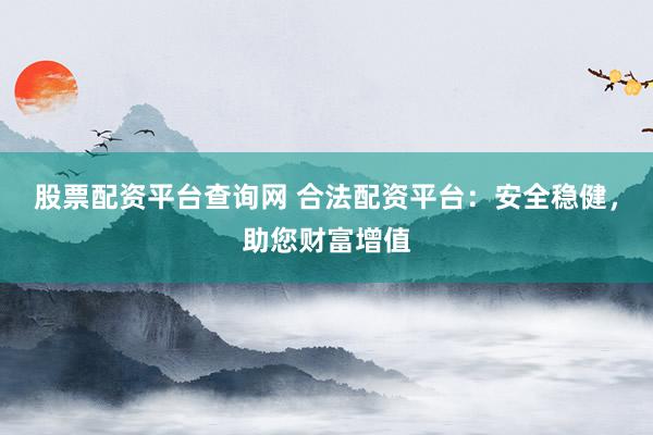 股票配资平台查询网 合法配资平台：安全稳健，助您财富增值