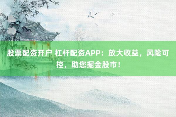 股票配资开户 杠杆配资APP：放大收益，风险可控，助您掘金股市！