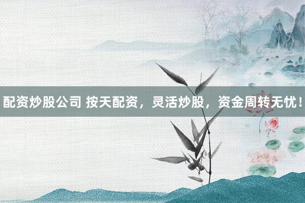 配资炒股公司 按天配资，灵活炒股，资金周转无忧！