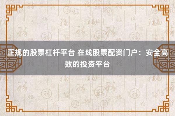 正规的股票杠杆平台 在线股票配资门户：安全高效的投资平台