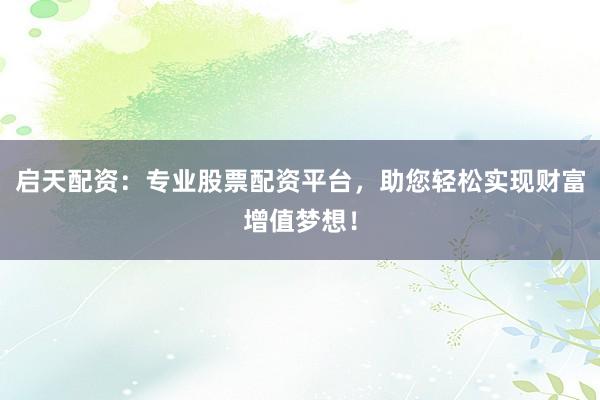 启天配资：专业股票配资平台，助您轻松实现财富增值梦想！