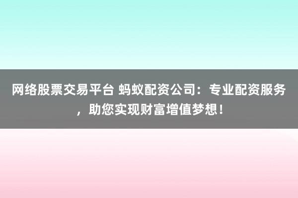 网络股票交易平台 蚂蚁配资公司：专业配资服务，助您实现财富增值梦想！
