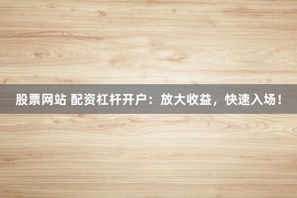 股票网站 配资杠杆开户：放大收益，快速入场！