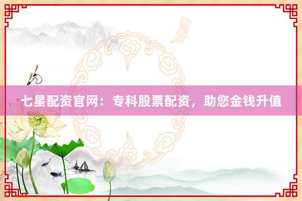 七星配资官网：专科股票配资，助您金钱升值