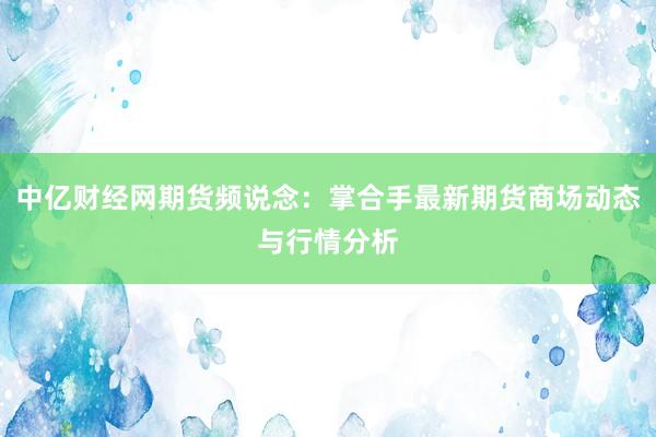 中亿财经网期货频说念：掌合手最新期货商场动态与行情分析