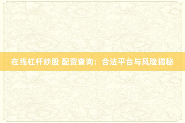 在线杠杆炒股 配资查询：合法平台与风险揭秘