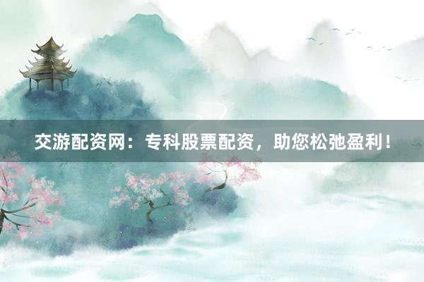 交游配资网：专科股票配资，助您松弛盈利！