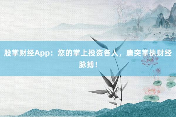 股掌财经App：您的掌上投资各人，唐突掌执财经脉搏！