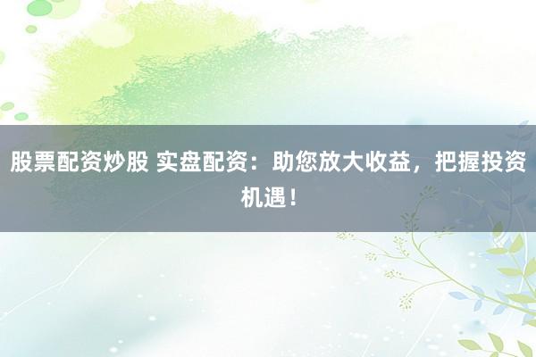 股票配资炒股 实盘配资：助您放大收益，把握投资机遇！