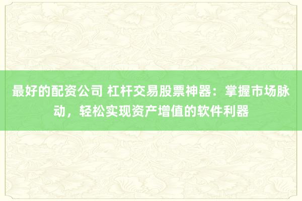 最好的配资公司 杠杆交易股票神器：掌握市场脉动，轻松实现资产增值的软件利器