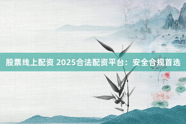 股票线上配资 2025合法配资平台：安全合规首选
