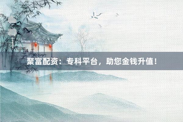聚富配资：专科平台，助您金钱升值！