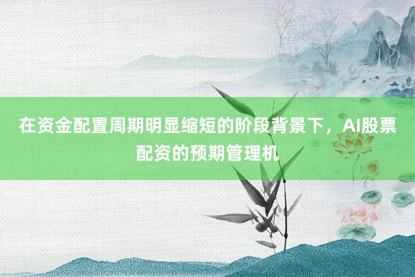 在资金配置周期明显缩短的阶段背景下，AI股票配资的预期管理机