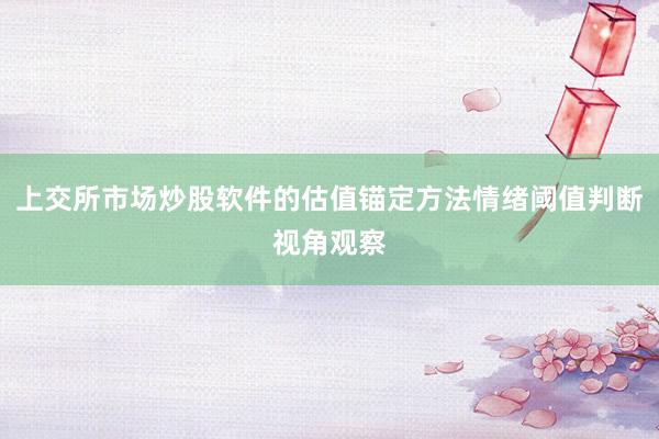 上交所市场炒股软件的估值锚定方法情绪阈值判断视角观察
