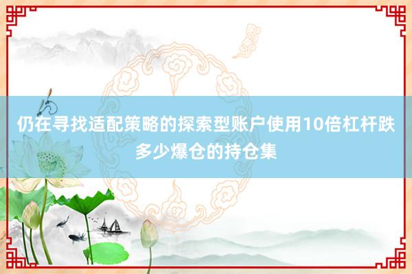 仍在寻找适配策略的探索型账户使用10倍杠杆跌多少爆仓的持仓集