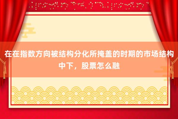 在在指数方向被结构分化所掩盖的时期的市场结构中下，股票怎么融