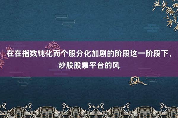 在在指数钝化而个股分化加剧的阶段这一阶段下，炒股股票平台的风