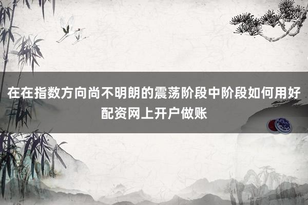 在在指数方向尚不明朗的震荡阶段中阶段如何用好配资网上开户做账